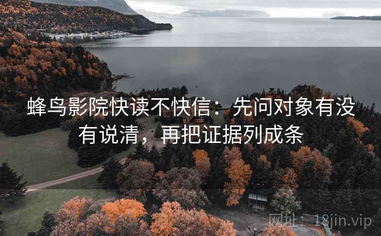 蜂鸟影院快读不快信:先问对象有没有说清,再把证据列成条 蜂鸟影院快读不快信:先问对象有没有说清,再把证据列成条
