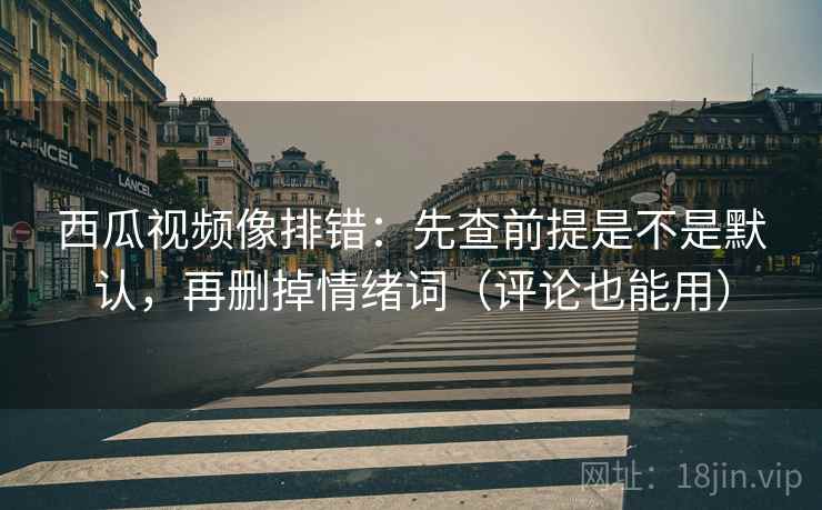 西瓜视频像排错:先查前提是不是默认,再删掉情绪词(评论也能用) 西瓜视频像排错:先查前提是不是默认,再删掉情绪词(评论也能用)