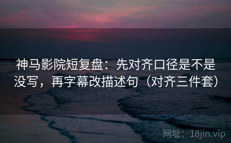 神马影院短复盘:先对齐口径是不是没写,再字幕改描述句(对齐三件套) 神马影院短复盘:先对齐口径是不是没写,再字幕改描述句(对齐三件套)