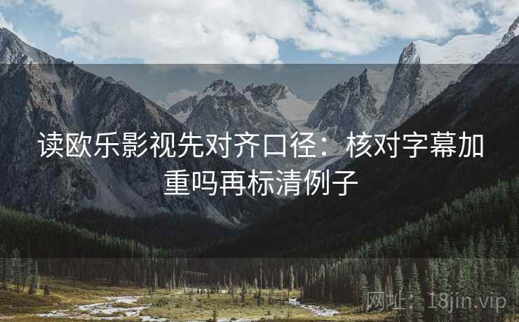 读欧乐影视先对齐口径:核对字幕加重吗再标清例子 读欧乐影视先对齐口径:核对字幕加重吗再标清例子