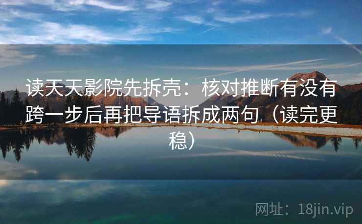 读天天影院先拆壳:核对推断有没有跨一步后再把导语拆成两句(读完更稳) 读天天影院先拆壳:核对推断有没有跨一步后再把导语拆成两句(读完更稳)