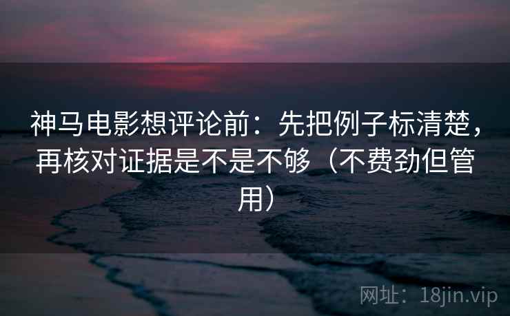 神马电影想评论前:先把例子标清楚,再核对证据是不是不够(不费劲但管用) 神马电影想评论前:先把例子标清楚,再核对证据是不是不够(不费劲但管用)