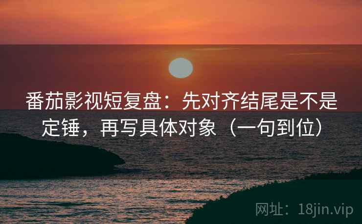番茄影视短复盘:先对齐结尾是不是定锤,再写具体对象(一句到位) 番茄影视短复盘:先对齐结尾是不是定锤,再写具体对象(一句到位)