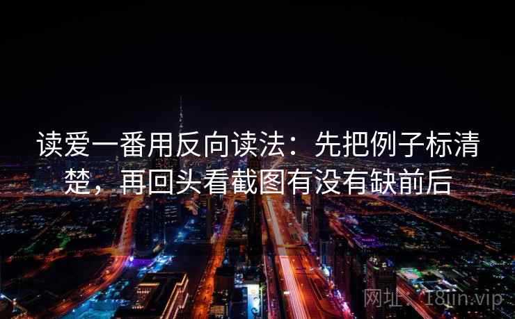 读爱一番用反向读法:先把例子标清楚,再回头看截图有没有缺前后 读爱一番用反向读法:先把例子标清楚,再回头看截图有没有缺前后