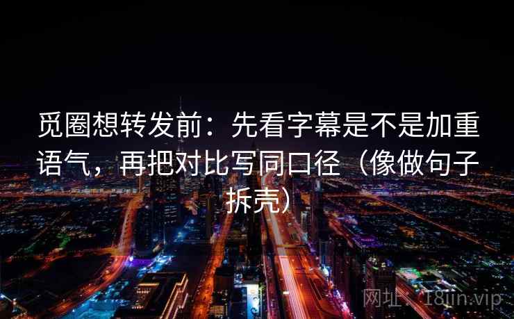 觅圈想转发前:先看字幕是不是加重语气,再把对比写同口径(像做句子拆壳) 觅圈想转发前:先看字幕是不是加重语气,再把对比写同口径(像做句子拆壳)