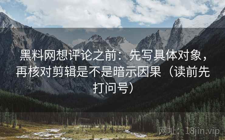 黑料网想评论之前:先写具体对象,再核对剪辑是不是暗示因果(读前先打问号) 黑料网想评论之前:先写具体对象,再核对剪辑是不是暗示因果(读前先打问号)