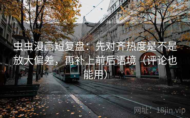 虫虫漫画短复盘:先对齐热度是不是放大偏差,再补上前后语境(评论也能用) 虫虫漫画短复盘:先对齐热度是不是放大偏差,再补上前后语境(评论也能用)