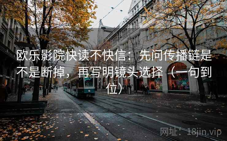 欧乐影院快读不快信:先问传播链是不是断掉,再写明镜头选择(一句到位) 欧乐影院快读不快信:先问传播链是不是断掉,再写明镜头选择(一句到位)