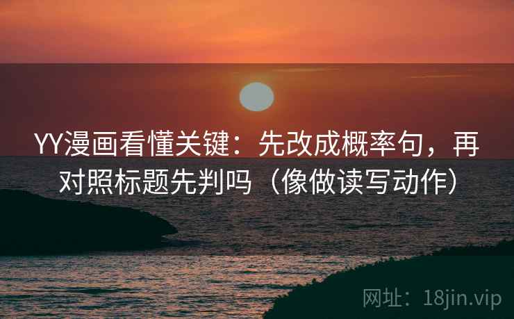 YY漫画看懂关键:先改成概率句,再对照标题先判吗(像做读写动作) YY漫画看懂关键:先改成概率句,再对照标题先判吗(像做读写动作)