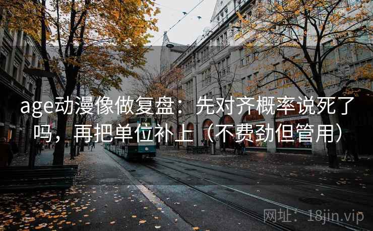 age动漫像做复盘:先对齐概率说死了吗,再把单位补上(不费劲但管用) age动漫像做复盘:先对齐概率说死了吗,再把单位补上(不费劲但管用)