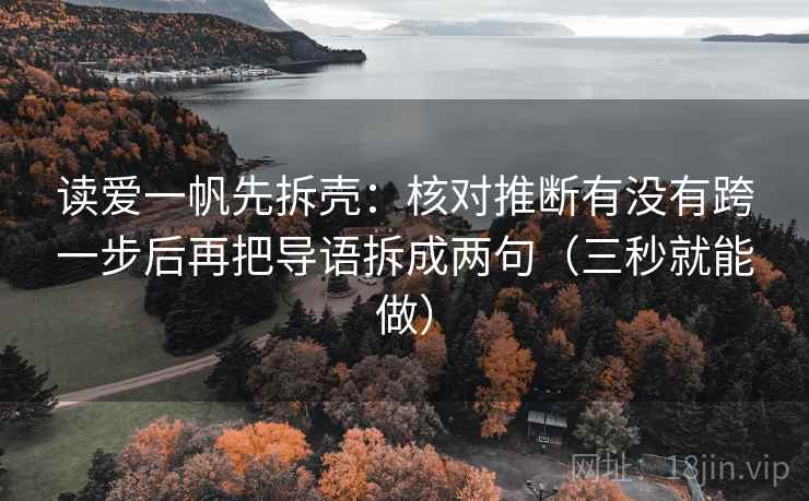 读爱一帆先拆壳:核对推断有没有跨一步后再把导语拆成两句(三秒就能做) 读爱一帆先拆壳:核对推断有没有跨一步后再把导语拆成两句(三秒就能做)