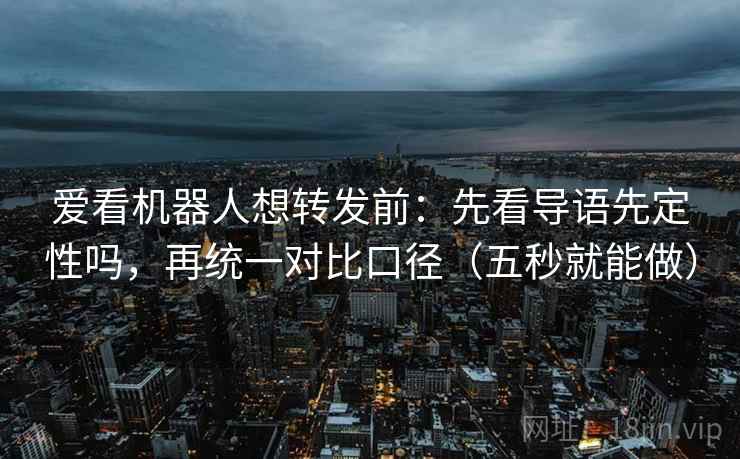 爱看机器人想转发前:先看导语先定性吗,再统一对比口径(五秒就能做) 爱看机器人想转发前:先看导语先定性吗,再统一对比口径(五秒就能做)