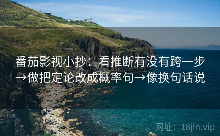 番茄影视小抄:看推断有没有跨一步→做把定论改成概率句→像换句话说 番茄影视小抄:看推断有没有跨一步→做把定论改成概率句→像换句话说