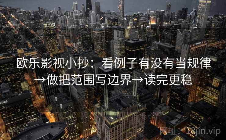欧乐影视小抄:看例子有没有当规律→做把范围写边界→读完更稳 欧乐影视小抄:看例子有没有当规律→做把范围写边界→读完更稳