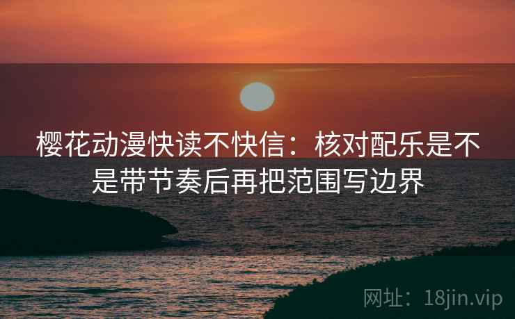 樱花动漫快读不快信:核对配乐是不是带节奏后再把范围写边界 樱花动漫快读不快信:核对配乐是不是带节奏后再把范围写边界