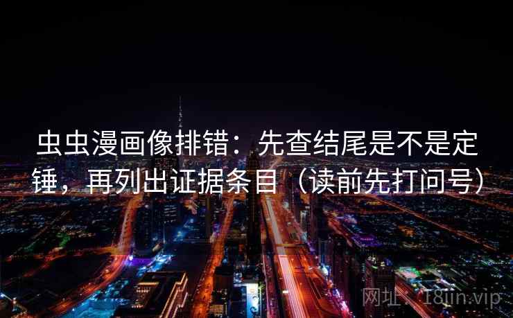 虫虫漫画像排错:先查结尾是不是定锤,再列出证据条目(读前先打问号) 虫虫漫画像排错:先查结尾是不是定锤,再列出证据条目(读前先打问号)