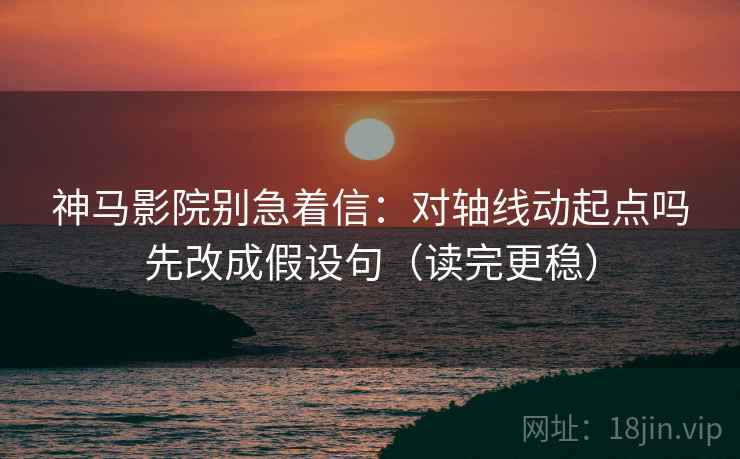 神马影院别急着信:对轴线动起点吗先改成假设句(读完更稳) 神马影院别急着信:对轴线动起点吗先改成假设句(读完更稳)