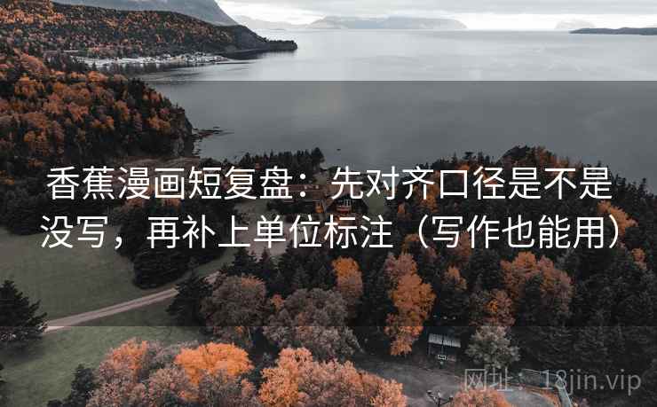 香蕉漫画短复盘:先对齐口径是不是没写,再补上单位标注(写作也能用) 香蕉漫画短复盘:先对齐口径是不是没写,再补上单位标注(写作也能用)