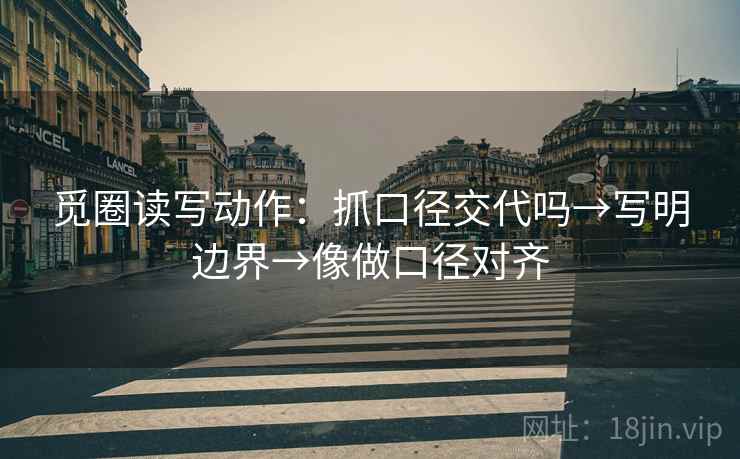 觅圈读写动作:抓口径交代吗→写明边界→像做口径对齐 觅圈读写动作:抓口径交代吗→写明边界→像做口径对齐