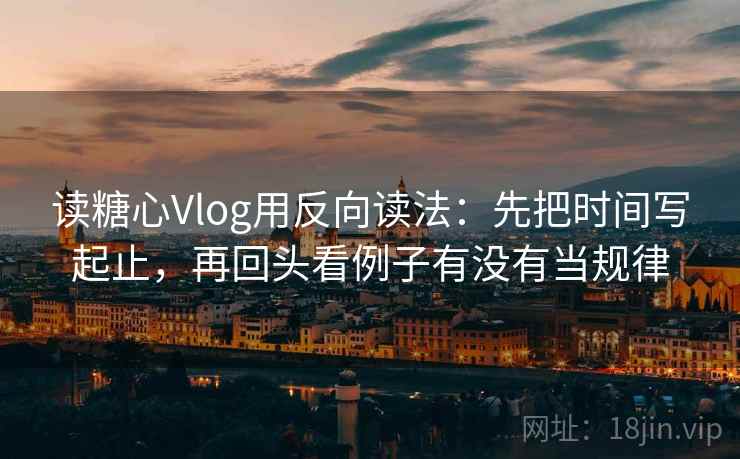 读糖心Vlog用反向读法：先把时间写起止，再回头看例子有没有当规律