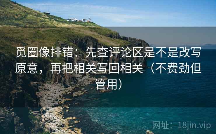 觅圈像排错:先查评论区是不是改写原意,再把相关写回相关(不费劲但管用) 觅圈像排错:先查评论区是不是改写原意,再把相关写回相关(不费劲但管用)