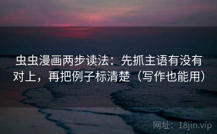 虫虫漫画两步读法:先抓主语有没有对上,再把例子标清楚(写作也能用) 虫虫漫画两步读法:先抓主语有没有对上,再把例子标清楚(写作也能用)
