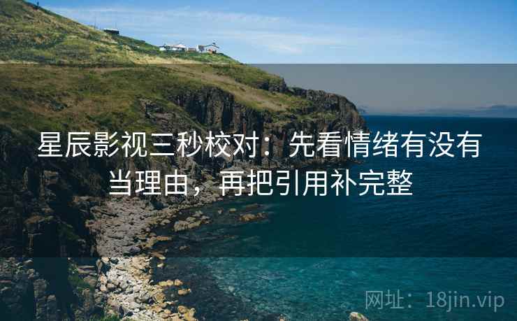 星辰影视三秒校对:先看情绪有没有当理由,再把引用补完整 星辰影视三秒校对:先看情绪有没有当理由,再把引用补完整
