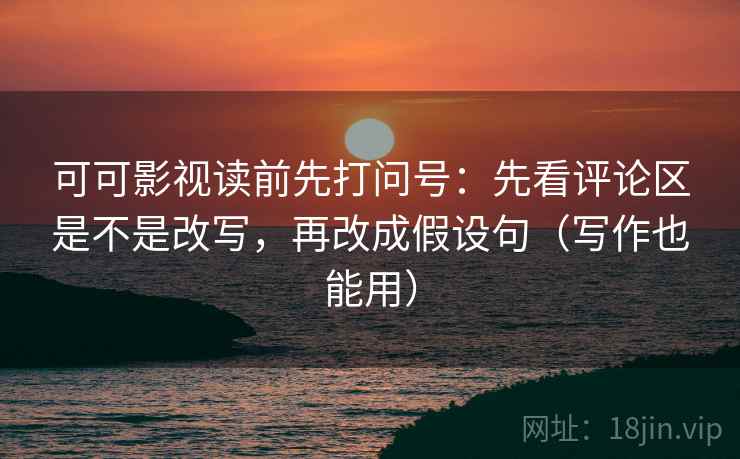 可可影视读前先打问号:先看评论区是不是改写,再改成假设句(写作也能用) 可可影视读前先打问号:先看评论区是不是改写,再改成假设句(写作也能用)