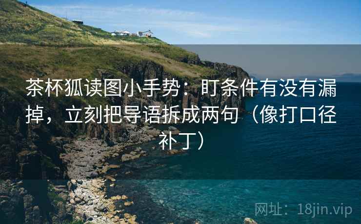 茶杯狐读图小手势:盯条件有没有漏掉,立刻把导语拆成两句(像打口径补丁) 茶杯狐读图小手势:盯条件有没有漏掉,立刻把导语拆成两句(像打口径补丁)