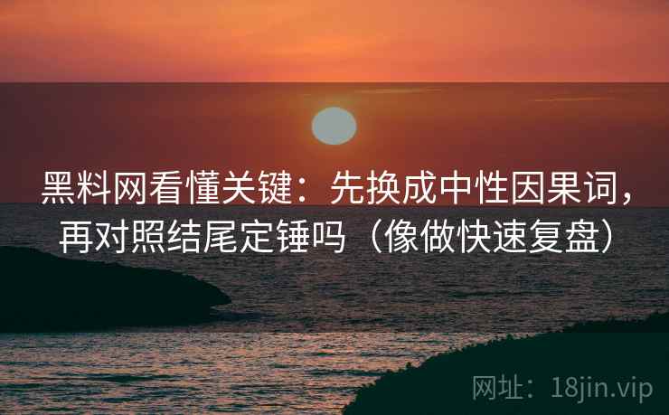 黑料网看懂关键:先换成中性因果词,再对照结尾定锤吗(像做快速复盘) 黑料网看懂关键:先换成中性因果词,再对照结尾定锤吗(像做快速复盘)