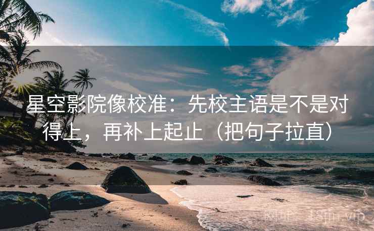 星空影院像校准:先校主语是不是对得上,再补上起止(把句子拉直) 星空影院像校准:先校主语是不是对得上,再补上起止(把句子拉直)
