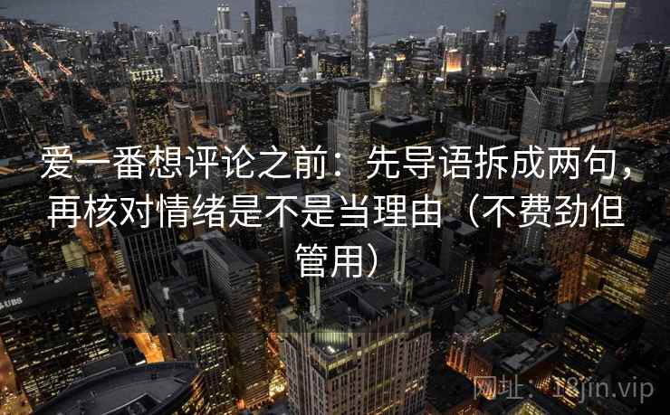 爱一番想评论之前:先导语拆成两句,再核对情绪是不是当理由(不费劲但管用) 爱一番想评论之前:先导语拆成两句,再核对情绪是不是当理由(不费劲但管用)