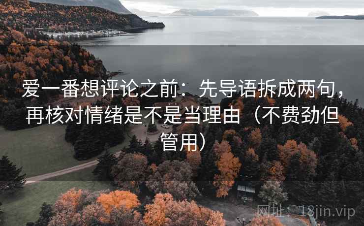 爱一番想评论之前:先导语拆成两句,再核对情绪是不是当理由(不费劲但管用) 爱一番想评论之前:先导语拆成两句,再核对情绪是不是当理由(不费劲但管用)