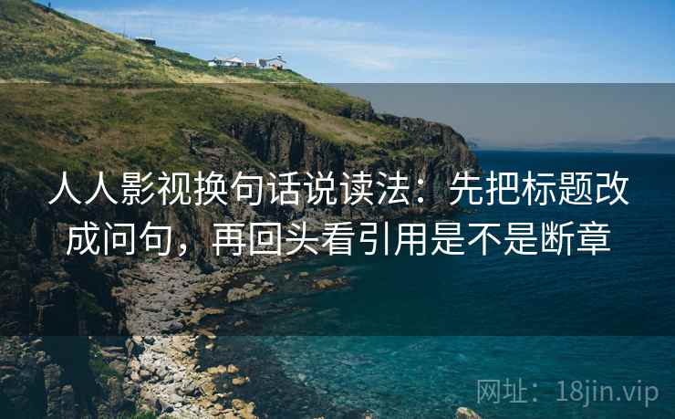 人人影视换句话说读法:先把标题改成问句,再回头看引用是不是断章 人人影视换句话说读法:先把标题改成问句,再回头看引用是不是断章
