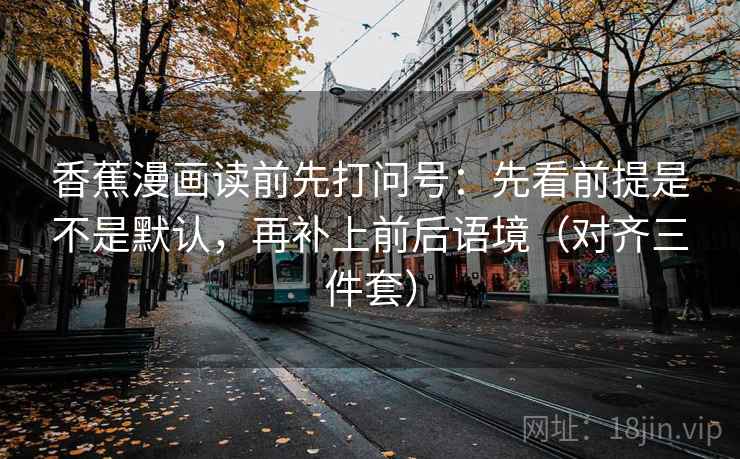 香蕉漫画读前先打问号:先看前提是不是默认,再补上前后语境(对齐三件套) 香蕉漫画读前先打问号:先看前提是不是默认,再补上前后语境(对齐三件套)