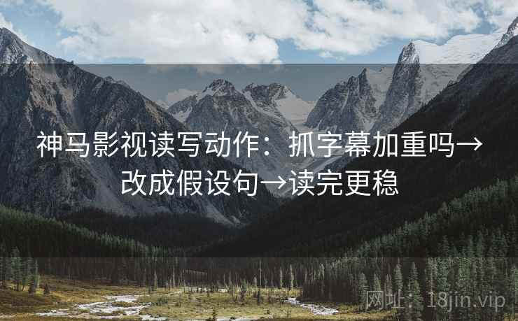 神马影视读写动作:抓字幕加重吗→改成假设句→读完更稳 神马影视读写动作:抓字幕加重吗→改成假设句→读完更稳