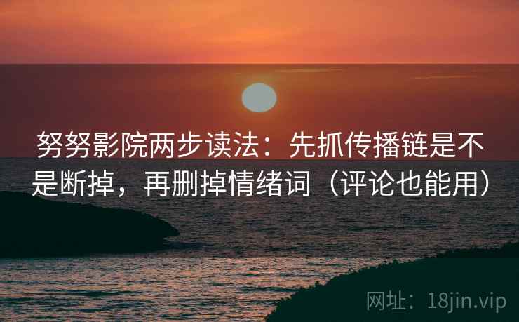 努努影院两步读法:先抓传播链是不是断掉,再删掉情绪词(评论也能用) 努努影院两步读法:先抓传播链是不是断掉,再删掉情绪词(评论也能用)