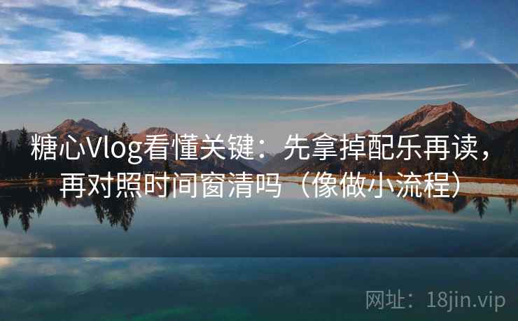 糖心Vlog看懂关键:先拿掉配乐再读,再对照时间窗清吗(像做小流程) 糖心Vlog看懂关键:先拿掉配乐再读,再对照时间窗清吗(像做小流程)