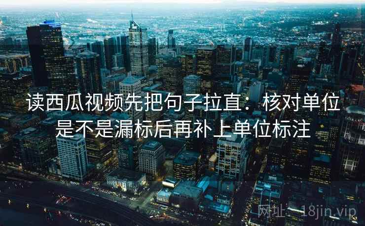 读西瓜视频先把句子拉直:核对单位是不是漏标后再补上单位标注 读西瓜视频先把句子拉直:核对单位是不是漏标后再补上单位标注