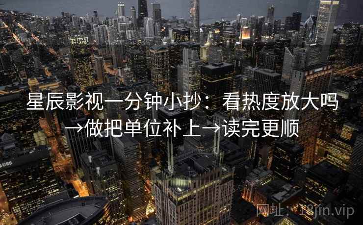 星辰影视一分钟小抄:看热度放大吗→做把单位补上→读完更顺 星辰影视一分钟小抄:看热度放大吗→做把单位补上→读完更顺