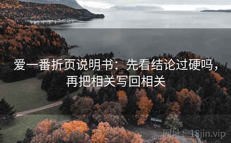 爱一番折页说明书:先看结论过硬吗,再把相关写回相关 爱一番折页说明书:先看结论过硬吗,再把相关写回相关