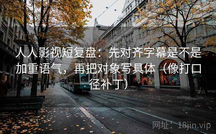人人影视短复盘:先对齐字幕是不是加重语气,再把对象写具体(像打口径补丁) 人人影视短复盘:先对齐字幕是不是加重语气,再把对象写具体(像打口径补丁)