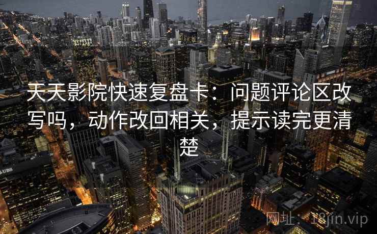 天天影院快速复盘卡:问题评论区改写吗,动作改回相关,提示读完更清楚 天天影院快速复盘卡:问题评论区改写吗,动作改回相关,提示读完更清楚