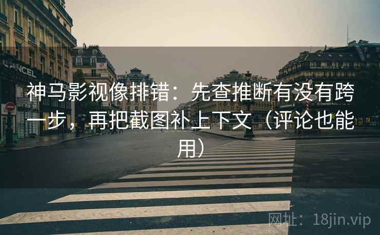 神马影视像排错:先查推断有没有跨一步,再把截图补上下文(评论也能用) 神马影视像排错:先查推断有没有跨一步,再把截图补上下文(评论也能用)