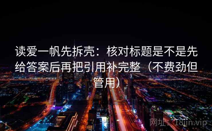 读爱一帆先拆壳:核对标题是不是先给答案后再把引用补完整(不费劲但管用) 读爱一帆先拆壳:核对标题是不是先给答案后再把引用补完整(不费劲但管用)