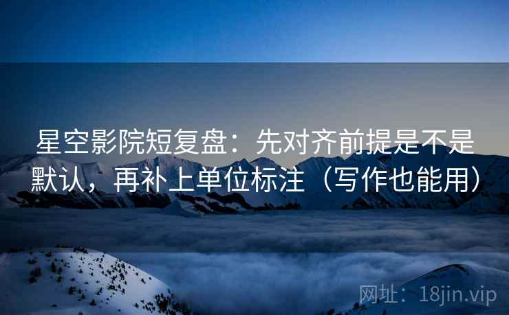 星空影院短复盘:先对齐前提是不是默认,再补上单位标注(写作也能用) 星空影院短复盘:先对齐前提是不是默认,再补上单位标注(写作也能用)