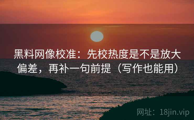 黑料网像校准:先校热度是不是放大偏差,再补一句前提(写作也能用) 黑料网像校准:先校热度是不是放大偏差,再补一句前提(写作也能用)