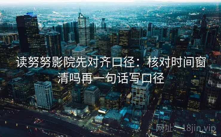 读努努影院先对齐口径:核对时间窗清吗再一句话写口径 读努努影院先对齐口径:核对时间窗清吗再一句话写口径