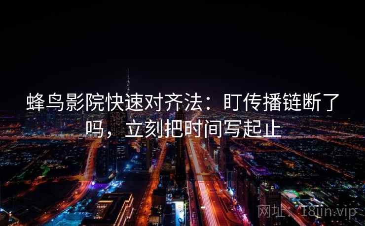 蜂鸟影院快速对齐法:盯传播链断了吗,立刻把时间写起止 蜂鸟影院快速对齐法:盯传播链断了吗,立刻把时间写起止