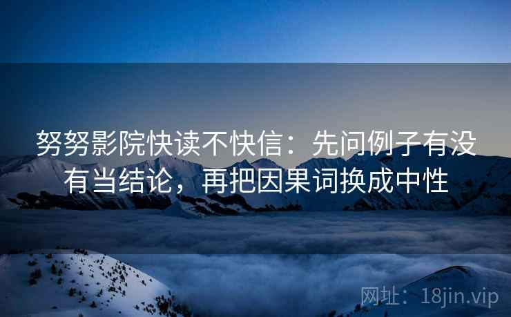 努努影院快读不快信:先问例子有没有当结论,再把因果词换成中性 努努影院快读不快信:先问例子有没有当结论,再把因果词换成中性